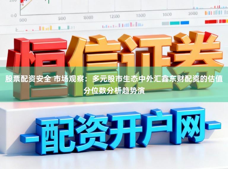 股票配资安全 市场观察：多元股市生态中外汇鑫东财配资的估值分位数分析趋势演