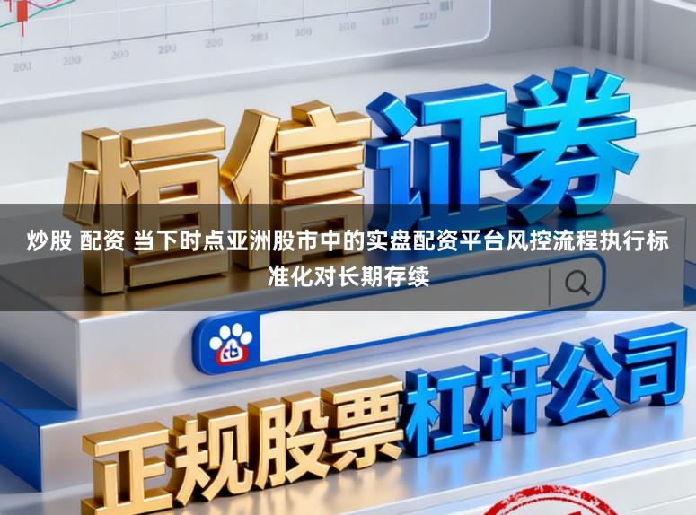 炒股 配资 当下时点亚洲股市中的实盘配资平台风控流程执行标准化对长期存续