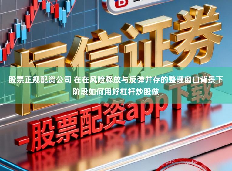 股票正规配资公司 在在风险释放与反弹并存的整理窗口背景下阶段如何用好杠杆炒股做