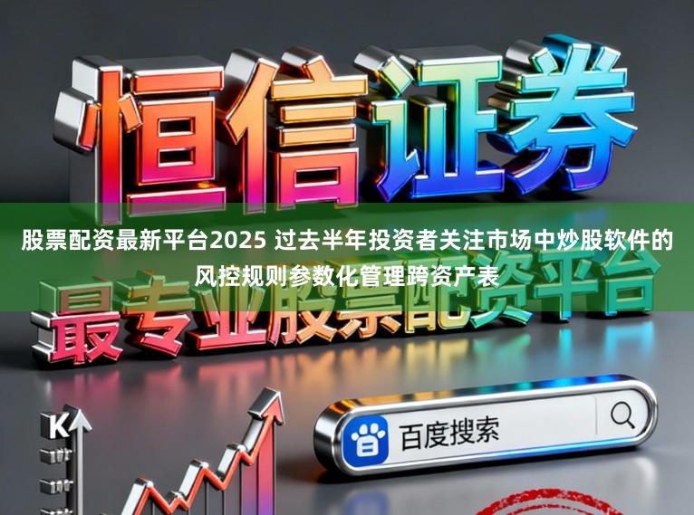 股票配资最新平台2025 过去半年投资者关注市场中炒股软件的风控规则参数化管理跨资产表