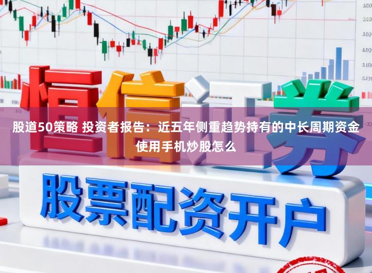 股道50策略 投资者报告：近五年侧重趋势持有的中长周期资金使用手机炒股怎么