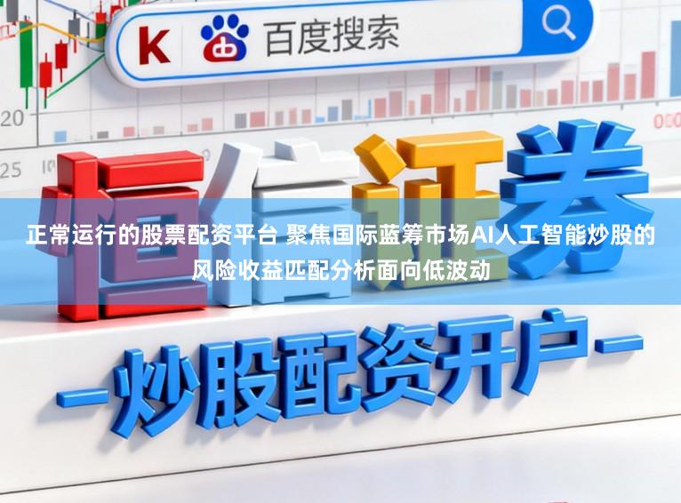 正常运行的股票配资平台 聚焦国际蓝筹市场AI人工智能炒股的风险收益匹配分析面向低波动