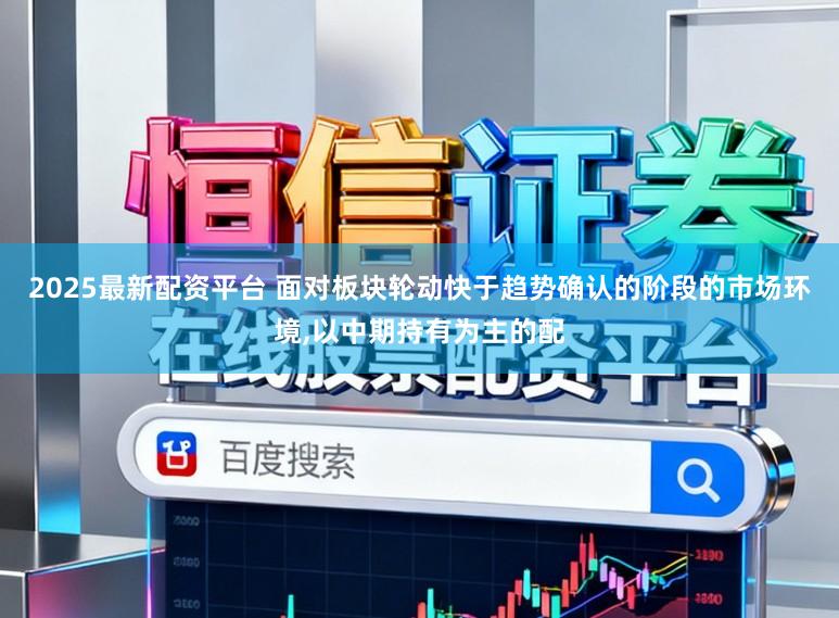 2025最新配资平台 面对板块轮动快于趋势确认的阶段的市场环境,以中期持有为主的配