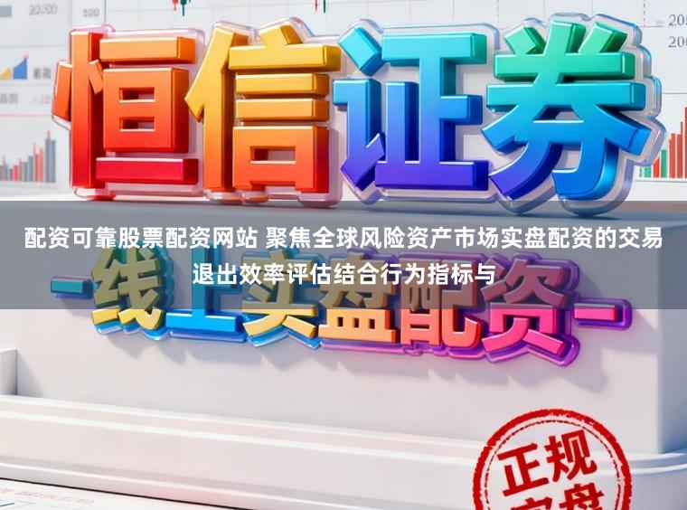配资可靠股票配资网站 聚焦全球风险资产市场实盘配资的交易退出效率评估结合行为指标与