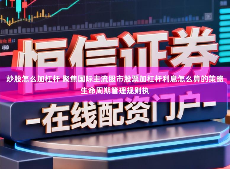 炒股怎么加杠杆 聚焦国际主流股市股票加杠杆利息怎么算的策略生命周期管理规则执