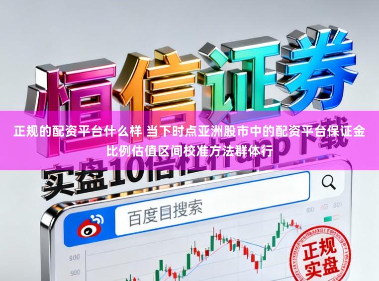 正规的配资平台什么样 当下时点亚洲股市中的配资平台保证金比例估值区间校准方法群体行