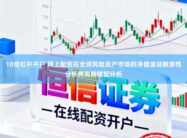 10倍杠杆开户 网上配资在全球风险资产市场的净值波动敏感性分析跨周期错配分析