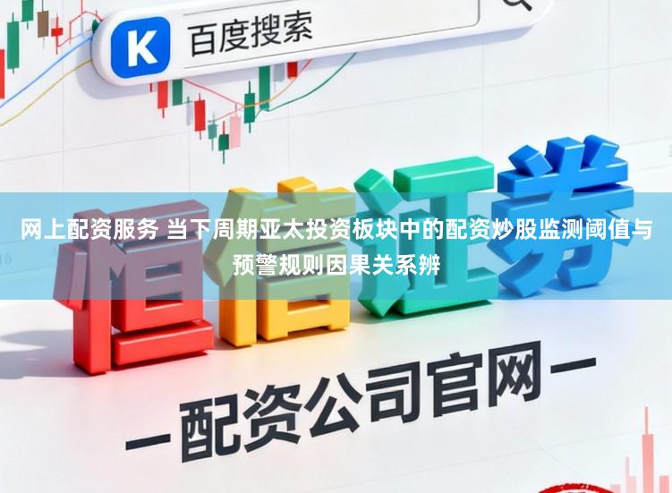 网上配资服务 当下周期亚太投资板块中的配资炒股监测阈值与预警规则因果关系辨
