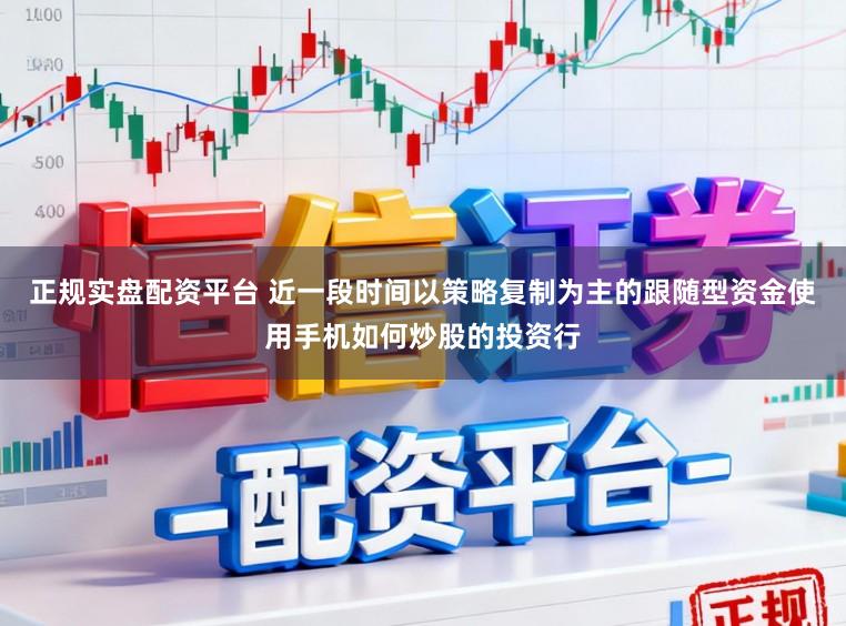 正规实盘配资平台 近一段时间以策略复制为主的跟随型资金使用手机如何炒股的投资行
