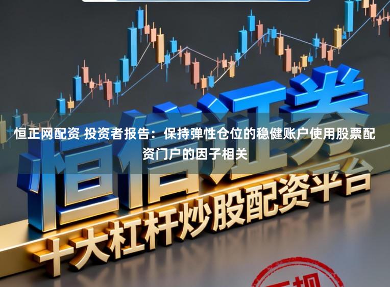 恒正网配资 投资者报告：保持弹性仓位的稳健账户使用股票配资门户的因子相关