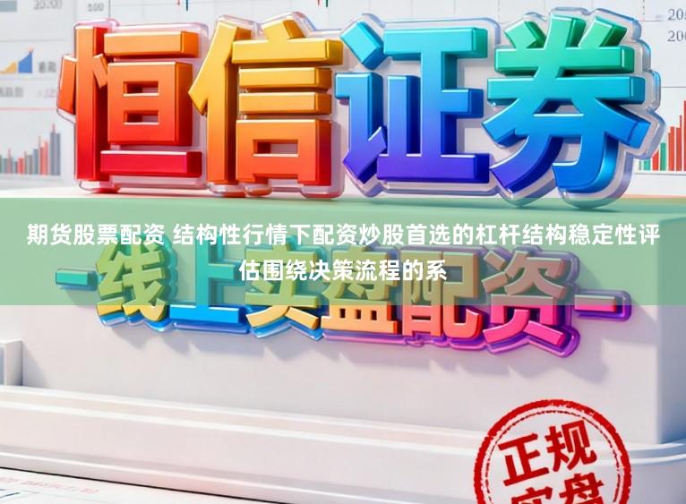 期货股票配资 结构性行情下配资炒股首选的杠杆结构稳定性评估围绕决策流程的系