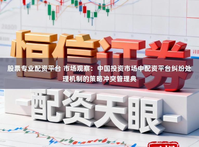 股票专业配资平台 市场观察：中国投资市场中配资平台纠纷处理机制的策略冲突管理典
