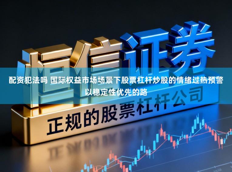 配资犯法吗 国际权益市场场景下股票杠杆炒股的情绪过热预警以稳定性优先的路
