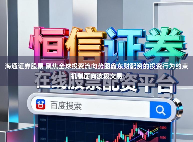 海通证券股票 聚焦全球投资流向势图鑫东财配资的投资行为约束机制面向波段交易