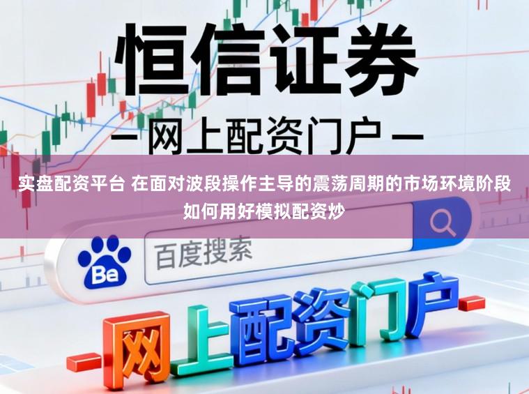 实盘配资平台 在面对波段操作主导的震荡周期的市场环境阶段如何用好模拟配资炒
