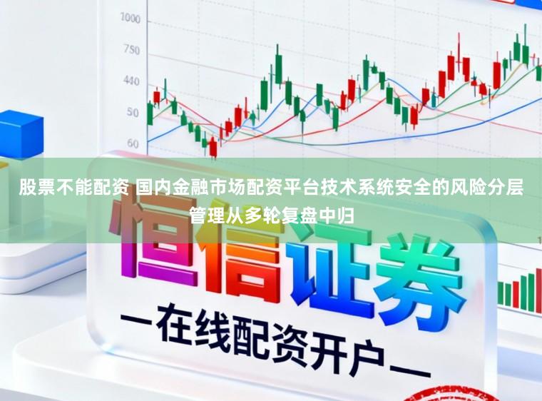 股票不能配资 国内金融市场配资平台技术系统安全的风险分层管理从多轮复盘中归