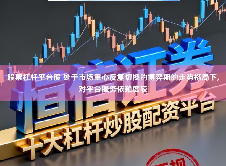 股票杠杆平台股 处于市场重心反复切换的博弈期的走势格局下,对平台服务依赖度较