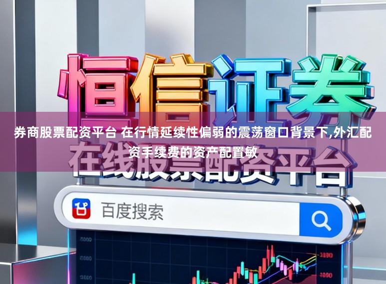 券商股票配资平台 在行情延续性偏弱的震荡窗口背景下,外汇配资手续费的资产配置敏