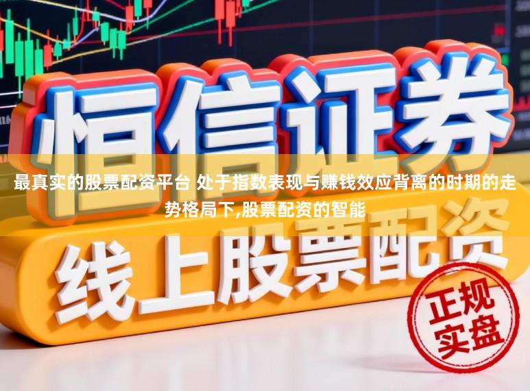 最真实的股票配资平台 处于指数表现与赚钱效应背离的时期的走势格局下,股票配资的智能