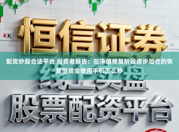 配资炒股合法平台 投资者报告：在净值修复阶段逐步加仓的恢复型资金使用手机怎么炒