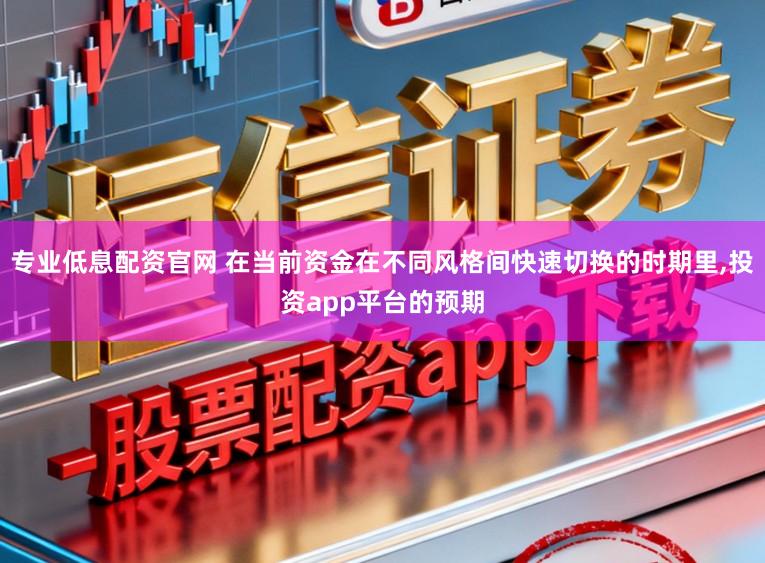 专业低息配资官网 在当前资金在不同风格间快速切换的时期里,投资app平台的预期