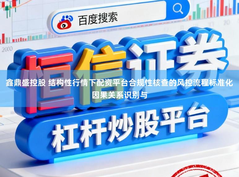 鑫鼎盛控股　 结构性行情下配资平台合规性核查的风控流程标准化因果关系识别与