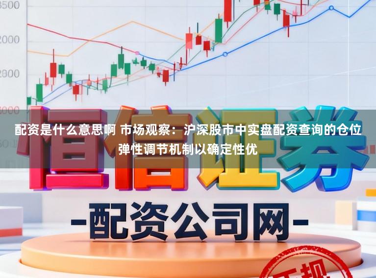 配资是什么意思啊 市场观察：沪深股市中实盘配资查询的仓位弹性调节机制以确定性优