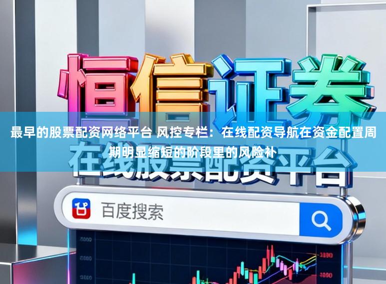 最早的股票配资网络平台 风控专栏：在线配资导航在资金配置周期明显缩短的阶段里的风险补