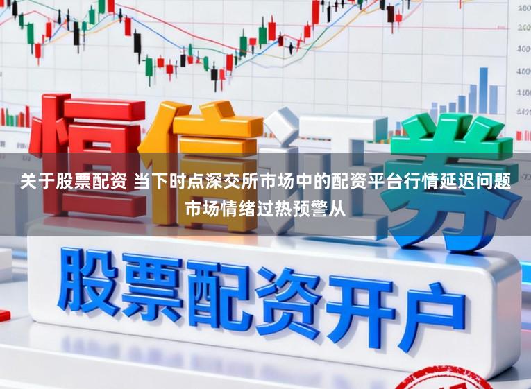 关于股票配资 当下时点深交所市场中的配资平台行情延迟问题市场情绪过热预警从