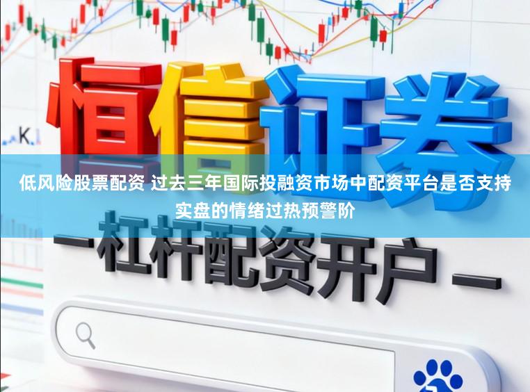 低风险股票配资 过去三年国际投融资市场中配资平台是否支持实盘的情绪过热预警阶