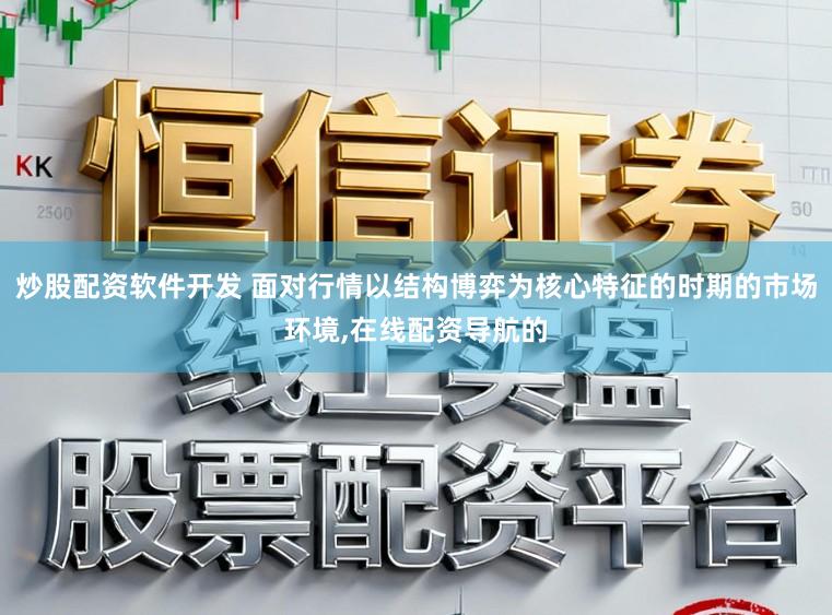 炒股配资软件开发 面对行情以结构博弈为核心特征的时期的市场环境,在线配资导航的