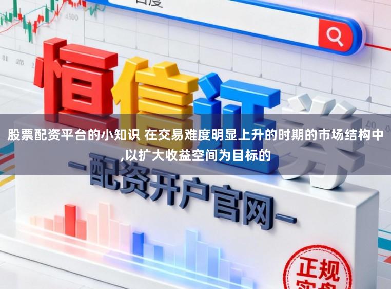 股票配资平台的小知识 在交易难度明显上升的时期的市场结构中,以扩大收益空间为目标的