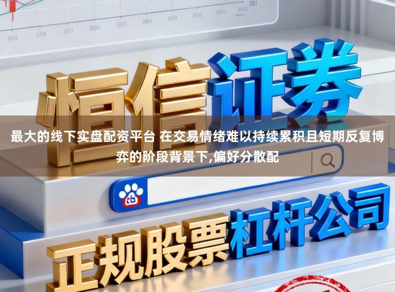最大的线下实盘配资平台 在交易情绪难以持续累积且短期反复博弈的阶段背景下,偏好分散配