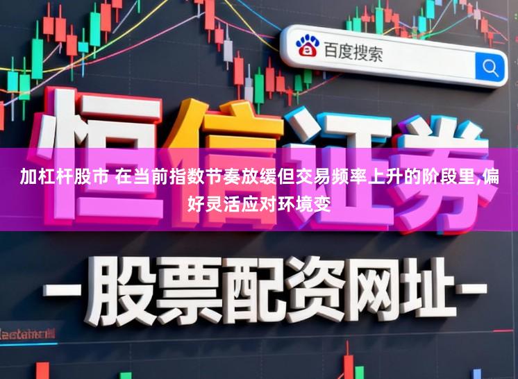加杠杆股市 在当前指数节奏放缓但交易频率上升的阶段里,偏好灵活应对环境变