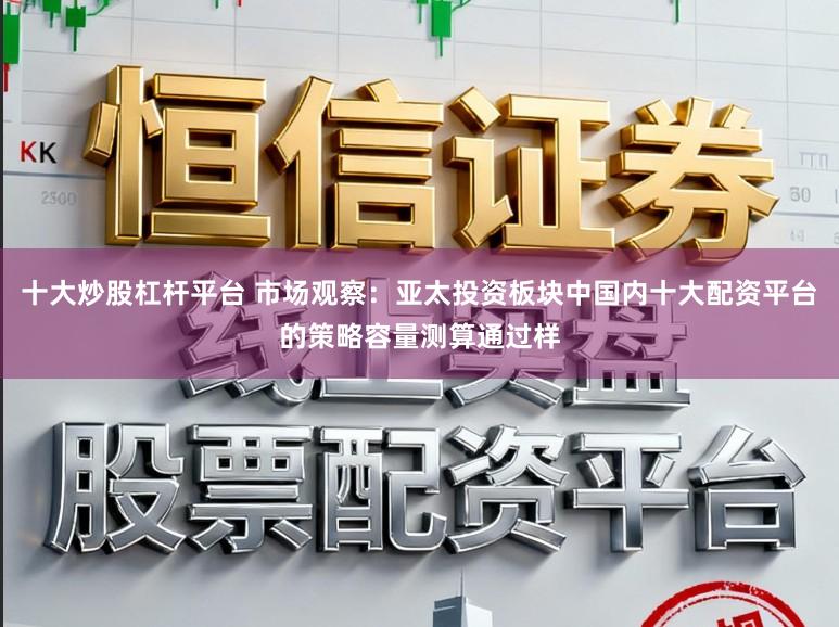 十大炒股杠杆平台 市场观察：亚太投资板块中国内十大配资平台的策略容量测算通过样