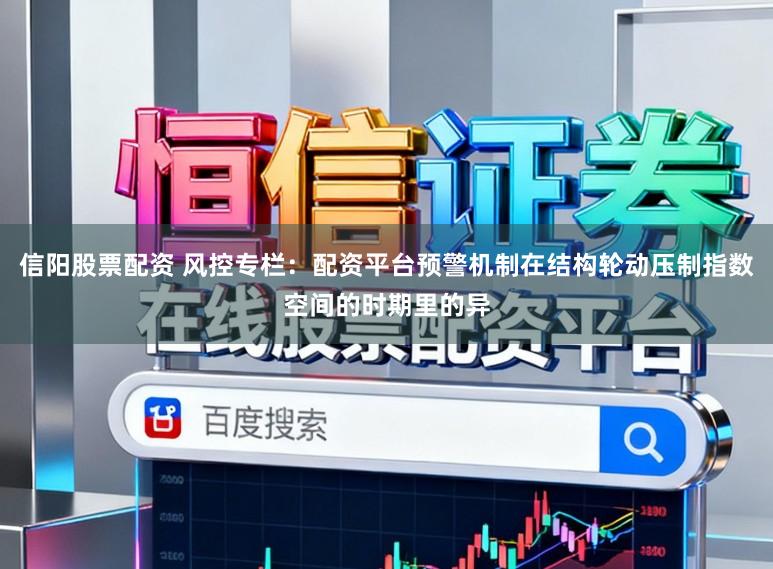 信阳股票配资 风控专栏：配资平台预警机制在结构轮动压制指数空间的时期里的异