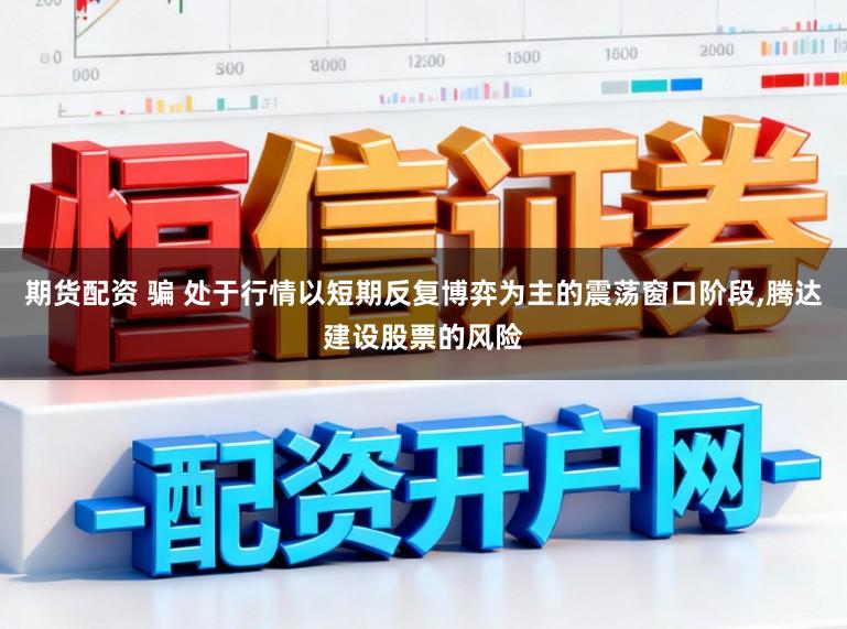 期货配资 骗 处于行情以短期反复博弈为主的震荡窗口阶段,腾达建设股票的风险