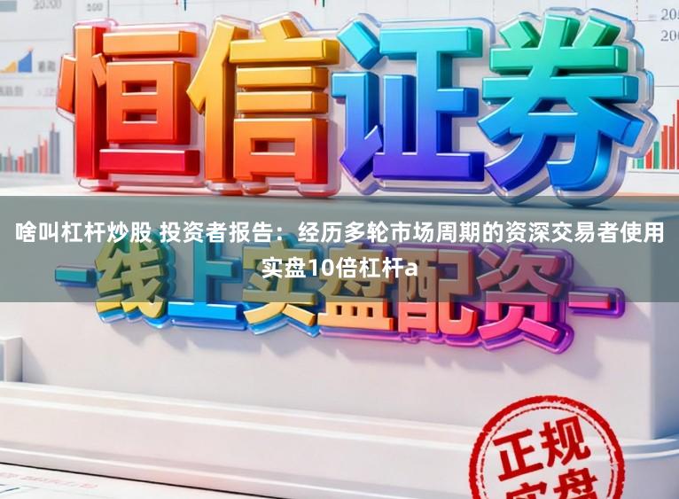 啥叫杠杆炒股 投资者报告：经历多轮市场周期的资深交易者使用实盘10倍杠杆a