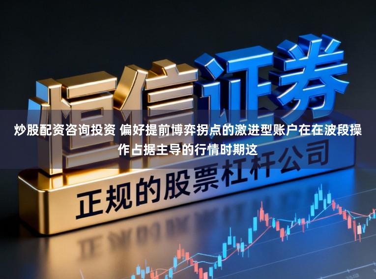 炒股配资咨询投资 偏好提前博弈拐点的激进型账户在在波段操作占据主导的行情时期这