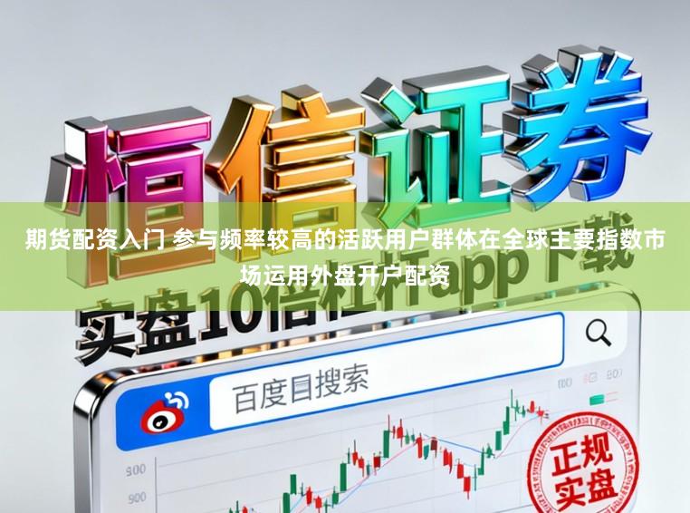 期货配资入门 参与频率较高的活跃用户群体在全球主要指数市场运用外盘开户配资