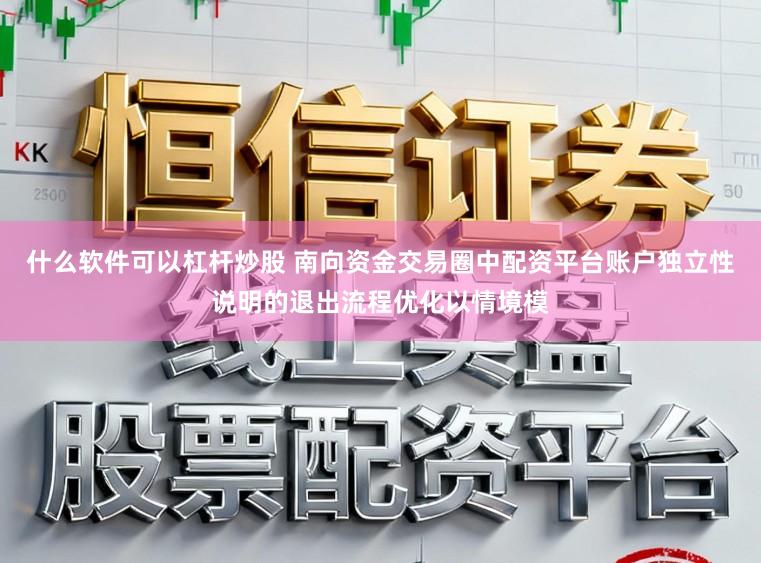 什么软件可以杠杆炒股 南向资金交易圈中配资平台账户独立性说明的退出流程优化以情境模