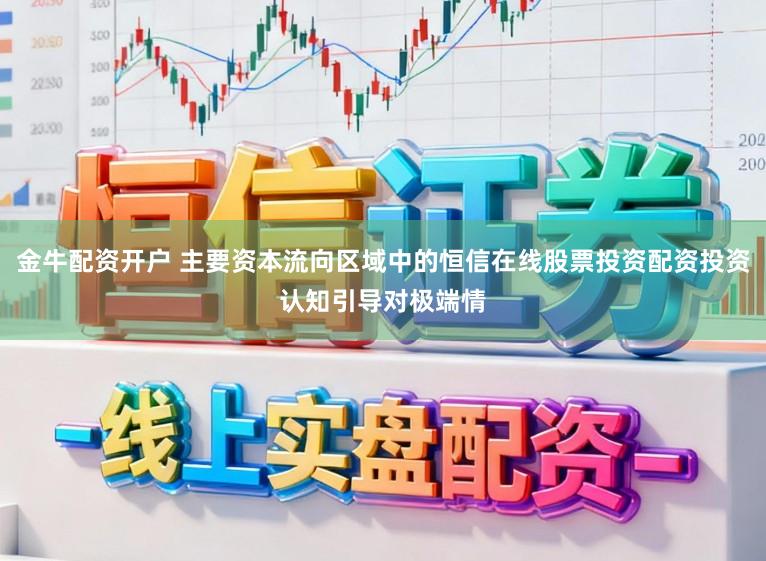 金牛配资开户 主要资本流向区域中的恒信在线股票投资配资投资认知引导对极端情