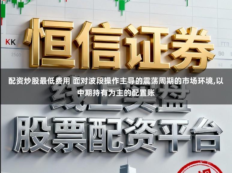 配资炒股最低费用 面对波段操作主导的震荡周期的市场环境,以中期持有为主的配置账
