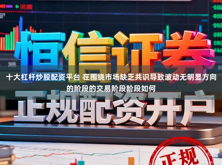 十大杠杆炒股配资平台 在围绕市场缺乏共识导致波动无明显方向的阶段的交易阶段阶段如何