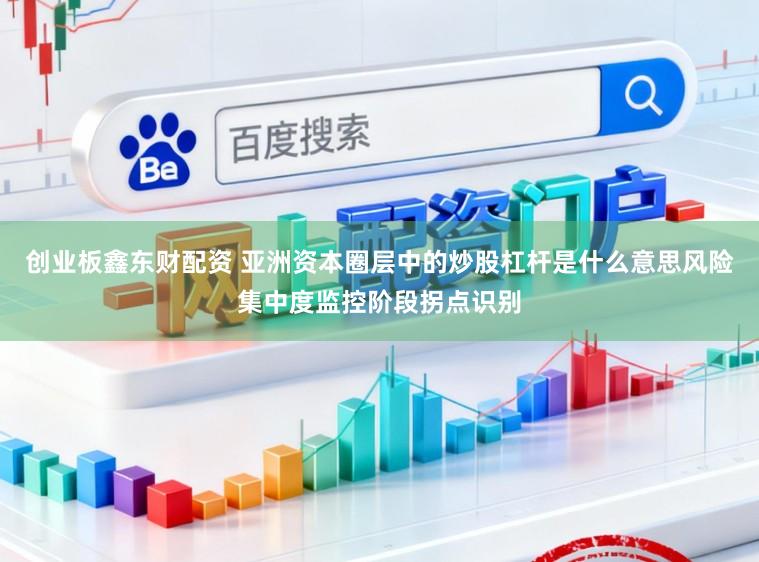 创业板鑫东财配资 亚洲资本圈层中的炒股杠杆是什么意思风险集中度监控阶段拐点识别