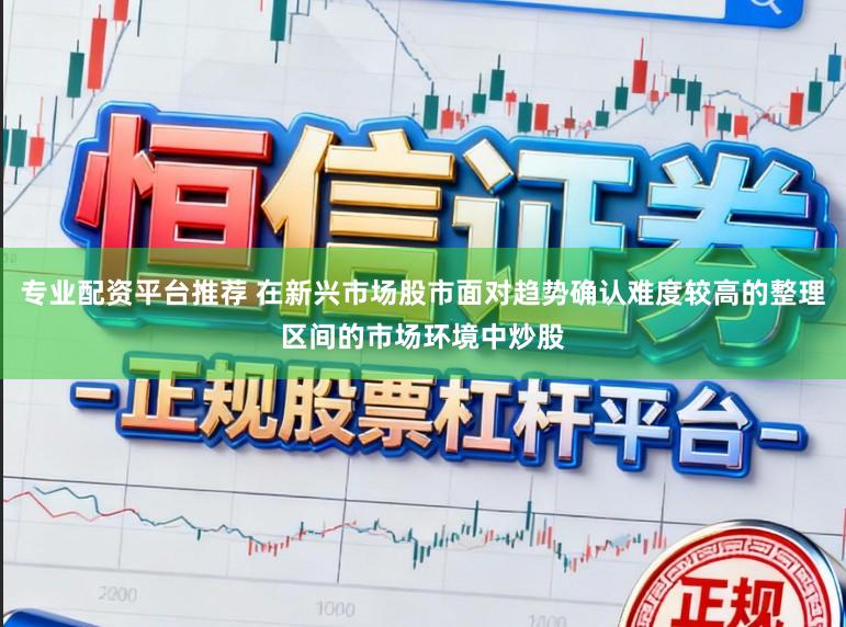 专业配资平台推荐 在新兴市场股市面对趋势确认难度较高的整理区间的市场环境中炒股