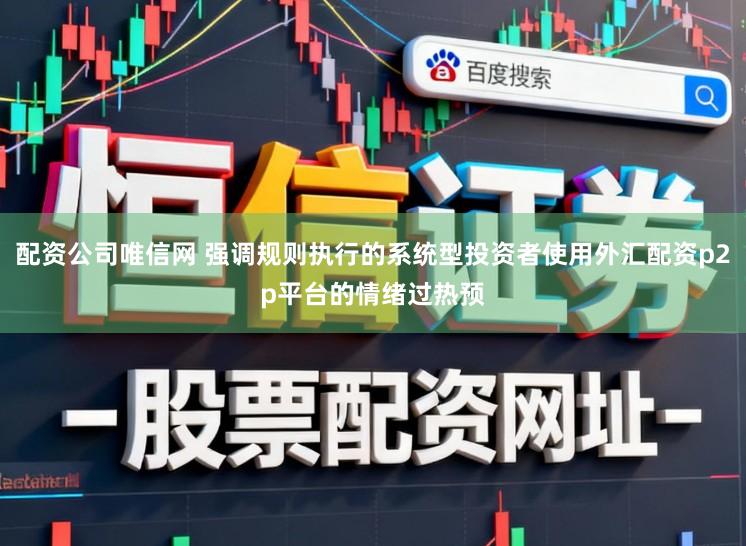配资公司唯信网 强调规则执行的系统型投资者使用外汇配资p2p平台的情绪过热预