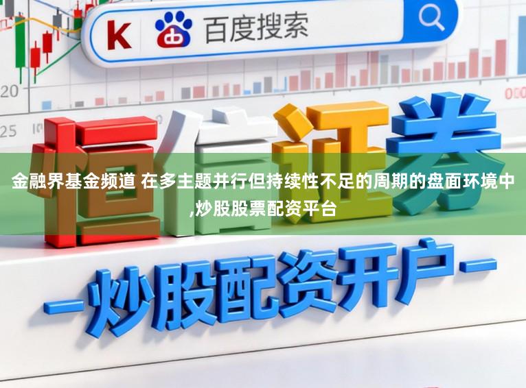 金融界基金频道 在多主题并行但持续性不足的周期的盘面环境中,炒股股票配资平台