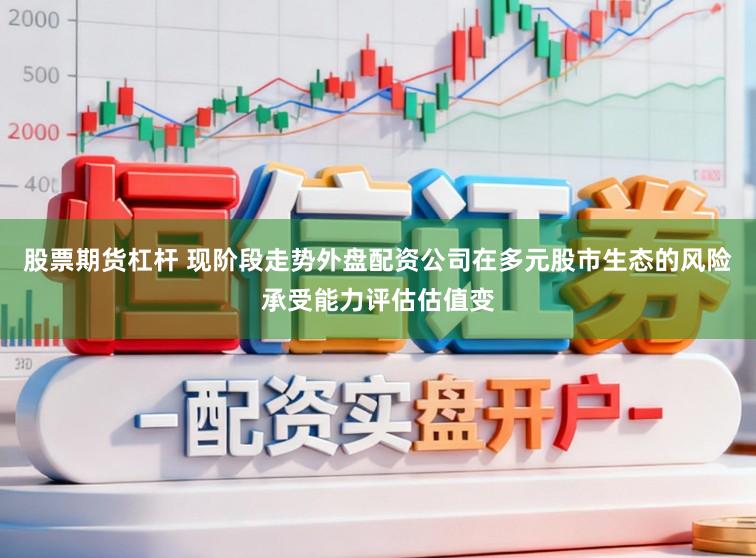 股票期货杠杆 现阶段走势外盘配资公司在多元股市生态的风险承受能力评估估值变