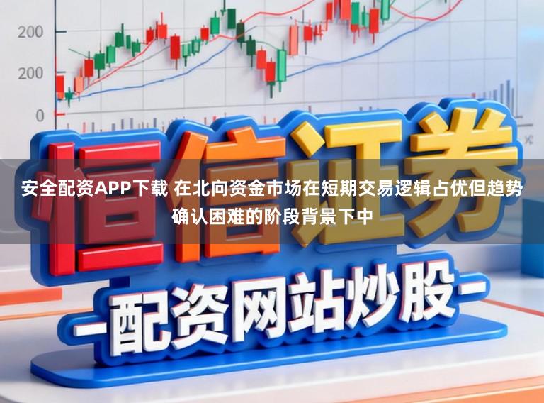 安全配资APP下载 在北向资金市场在短期交易逻辑占优但趋势确认困难的阶段背景下中